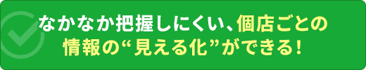 なかなか把握しにくい、個店ごとの情報の“見える化”ができる！