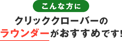 こんな方にクリッククローバーのラウンダーがおすすめです！